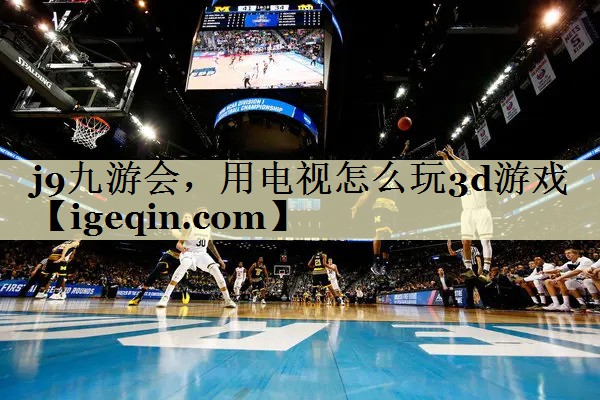 伟德国际1949，用电视怎么玩3d游戏